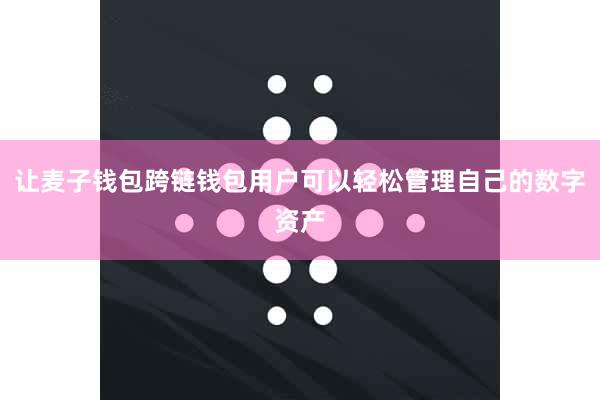 让麦子钱包跨链钱包用户可以轻松管理自己的数字资产