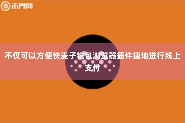 不仅可以方便快麦子钱包浏览器插件捷地进行线上支付