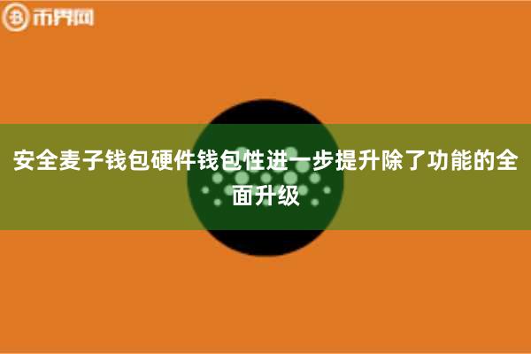 安全麦子钱包硬件钱包性进一步提升除了功能的全面升级