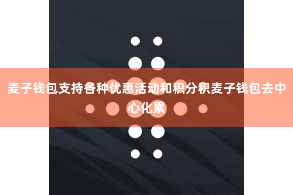 麦子钱包支持各种优惠活动和积分积麦子钱包去中心化累