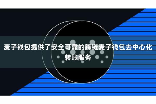 麦子钱包提供了安全可靠的跨链麦子钱包去中心化转账服务